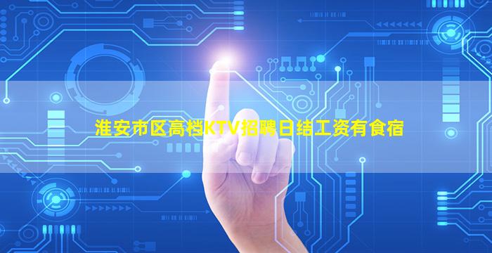 淮安市区高档KTV招聘日结工资有食宿